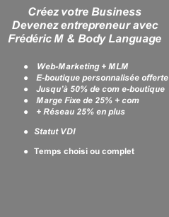 Créez votre Business Devenez entrepreneur avec Frédéric M & Body Language   Web-Marketing + MLM  E-boutique personnalisée offerte  Jusqu’à 50% de com e-boutique  Marge Fixe de 25% + com  + Réseau 25% en plus Statut VDI Temps choisi ou complet